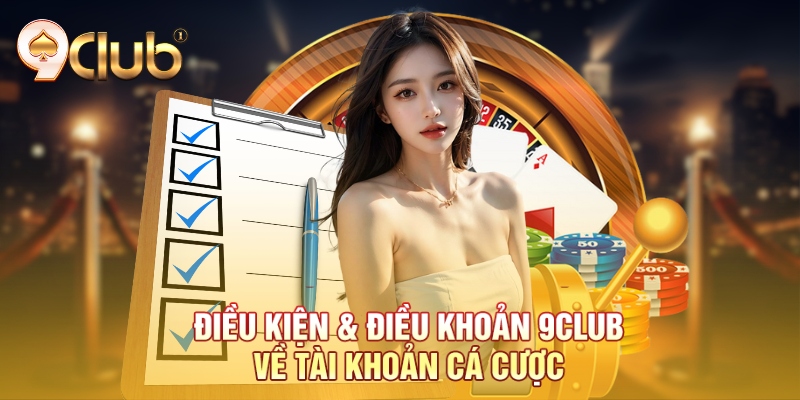 Điều kiện & Điều khoản 9Club về tài khoản cá cược
